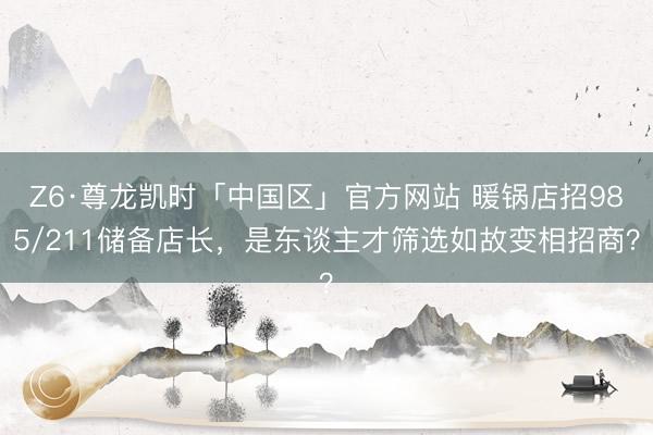 Z6·尊龙凯时「中国区」官方网站 暖锅店招985/211储备店长，是东谈主才筛选如故变相招商？