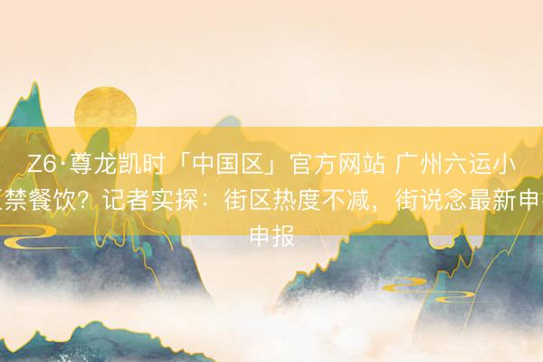 Z6·尊龙凯时「中国区」官方网站 广州六运小区禁餐饮?记者实探:街区热度不减,街说念最新申报