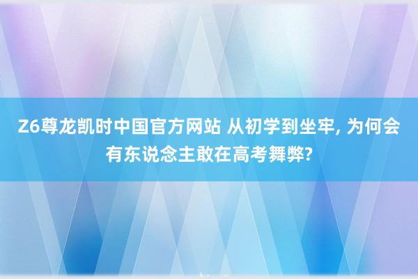 Z6尊龙凯时中国官方网站 从初学到坐牢， 为何会有东说念主敢在高考舞弊?