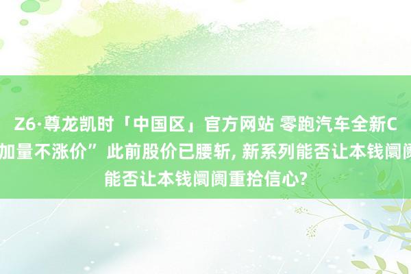Z6·尊龙凯时「中国区」官方网站 零跑汽车全新C系列上市“加量不涨价” 此前股价已腰斩， 新系列能否让本钱阛阓重拾信心?