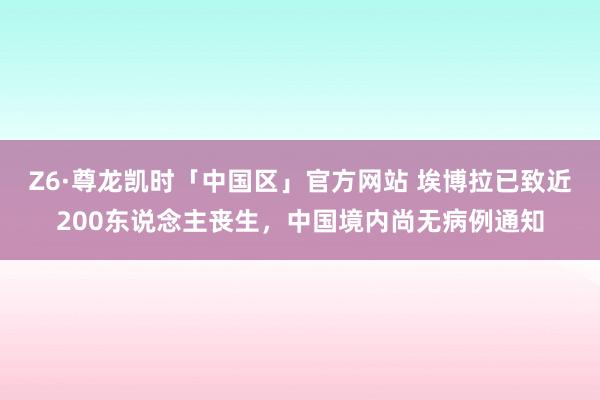 Z6·尊龙凯时「中国区」官方网站 埃博拉已致近200东说念主丧生,中国境内尚无病例通知