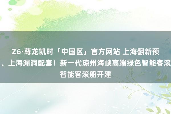 Z6·尊龙凯时「中国区」官方网站 上海翻新预计打算、上海漏洞配套！新一代琼州海峡高端绿色智能客滚船开建