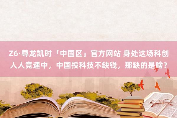Z6·尊龙凯时「中国区」官方网站 身处这场科创人人竞速中，中国投科技不缺钱，那缺的是啥？