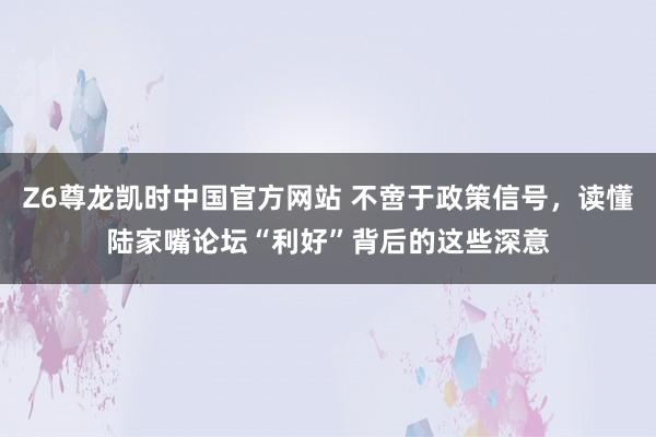 Z6尊龙凯时中国官方网站 不啻于政策信号,读懂陆家嘴论坛“利好”背后的这些深意