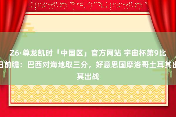 Z6·尊龙凯时「中国区」官方网站 宇宙杯第9比赛日前瞻：巴西对海地取三分，好意思国摩洛哥土耳其出战