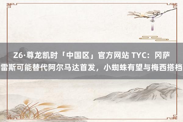 Z6·尊龙凯时「中国区」官方网站 TYC:冈萨雷斯可能替代阿尔马达首发,小蜘蛛有望与梅西搭档