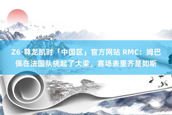 Z6·尊龙凯时「中国区」官方网站 RMC:姆巴佩在法国队挑起了大梁,赛场表里齐是如斯