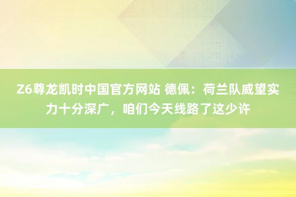 Z6尊龙凯时中国官方网站 德佩:荷兰队威望实力十分深广,咱们今天线路了这少许